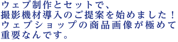  ウェブ制作とセットで、撮影機材導入のご提案を始めました！ウェブショップの商品画像が極めて重要なんです。