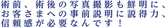 術前、術後の写真撮影も鮮明に、お客さまへの事前説明に説得力、信頼感が必要なんです！