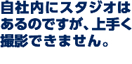 自社内にスタジオはあるのですが、上手く撮影できません。